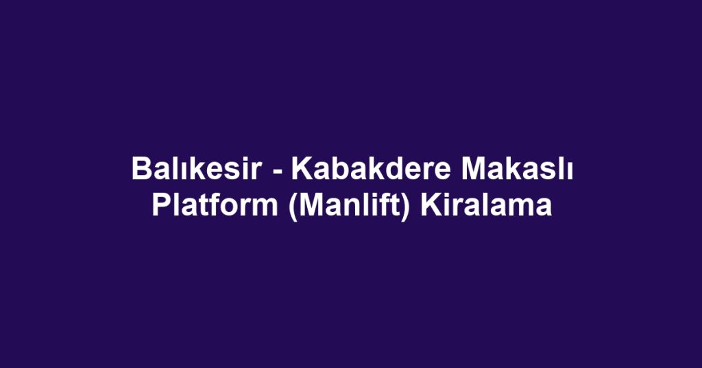 Balıkesir - Kabakdere Makaslı Platform (Manlift) Kiralama