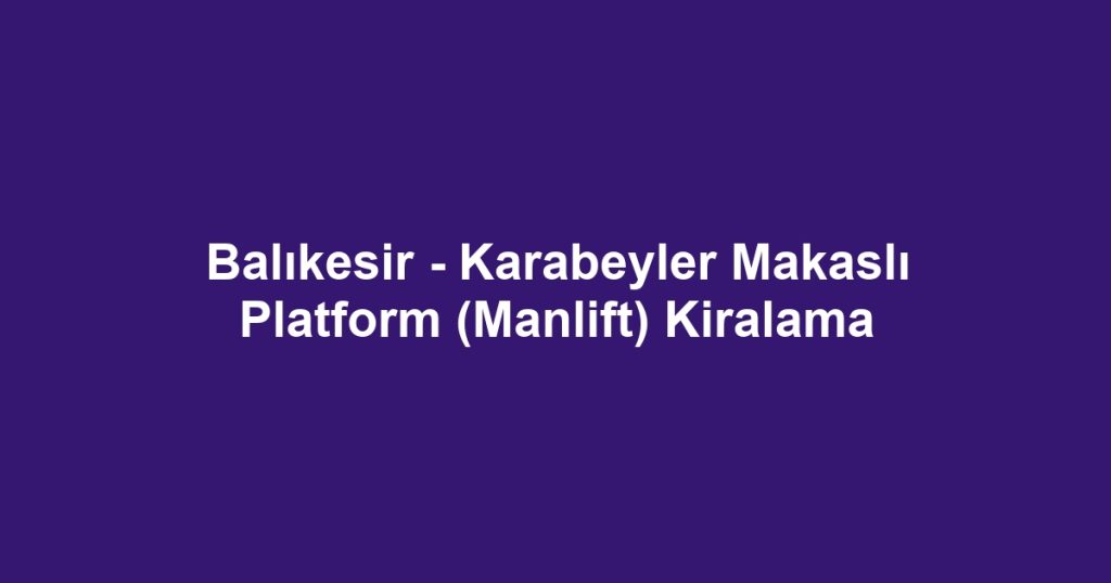 Balıkesir - Karabeyler Makaslı Platform (Manlift) Kiralama