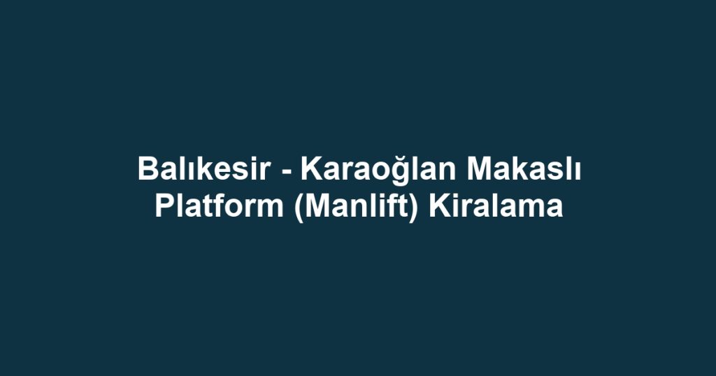 Balıkesir - Karaoğlan Makaslı Platform (Manlift) Kiralama
