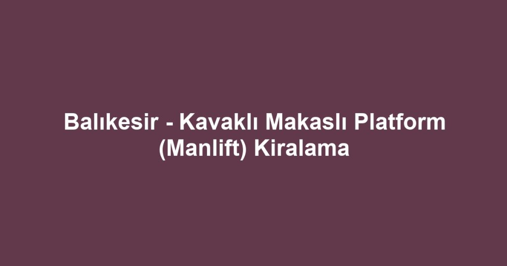 Balıkesir - Kavaklı Makaslı Platform (Manlift) Kiralama