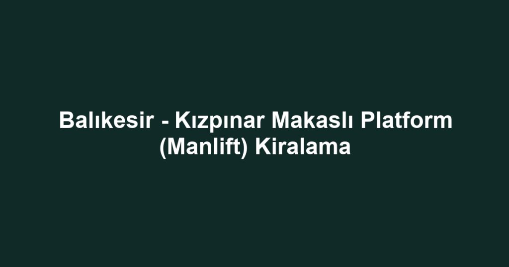Balıkesir - Kızpınar Makaslı Platform (Manlift) Kiralama