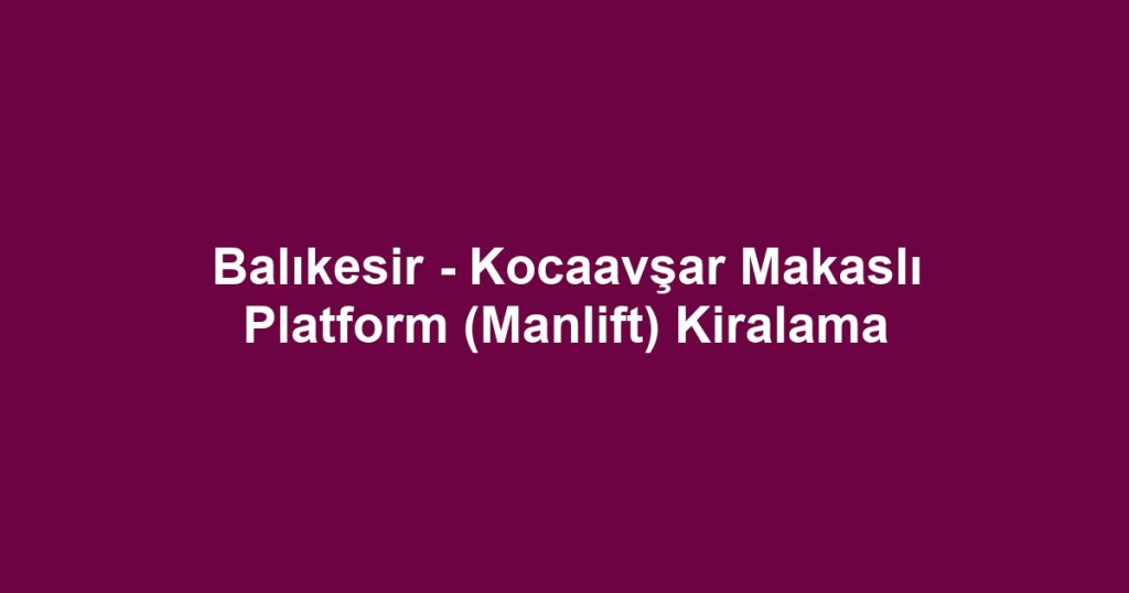 Balıkesir - Kocaavşar Makaslı Platform (Manlift) Kiralama