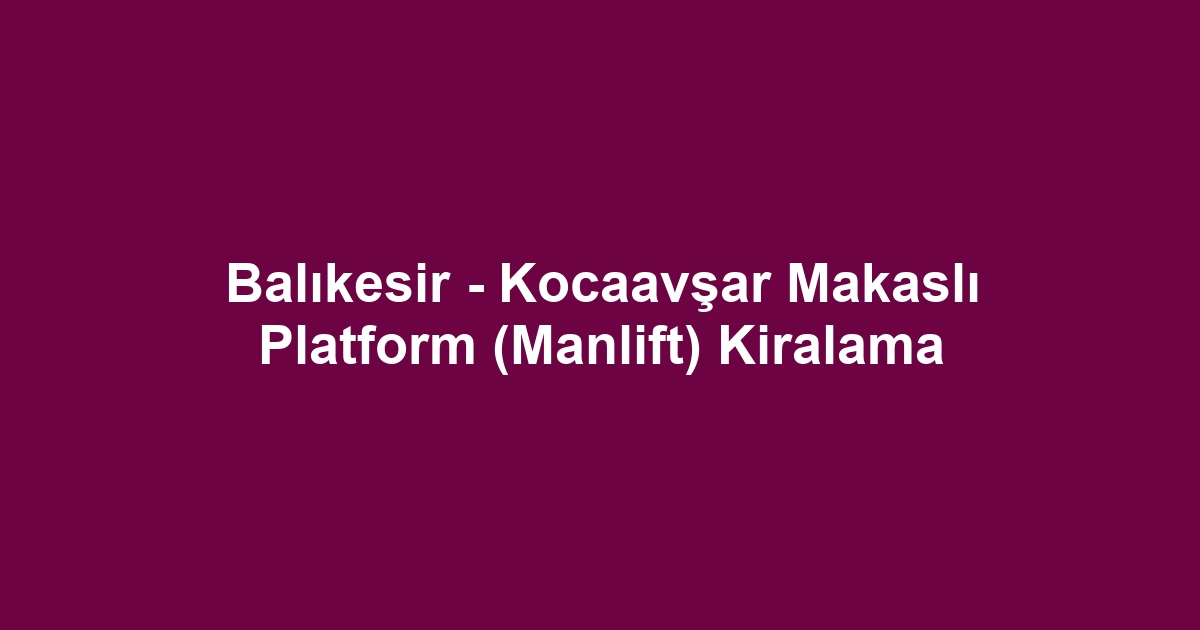 Balıkesir - Kocaavşar Makaslı Platform (Manlift) Kiralama