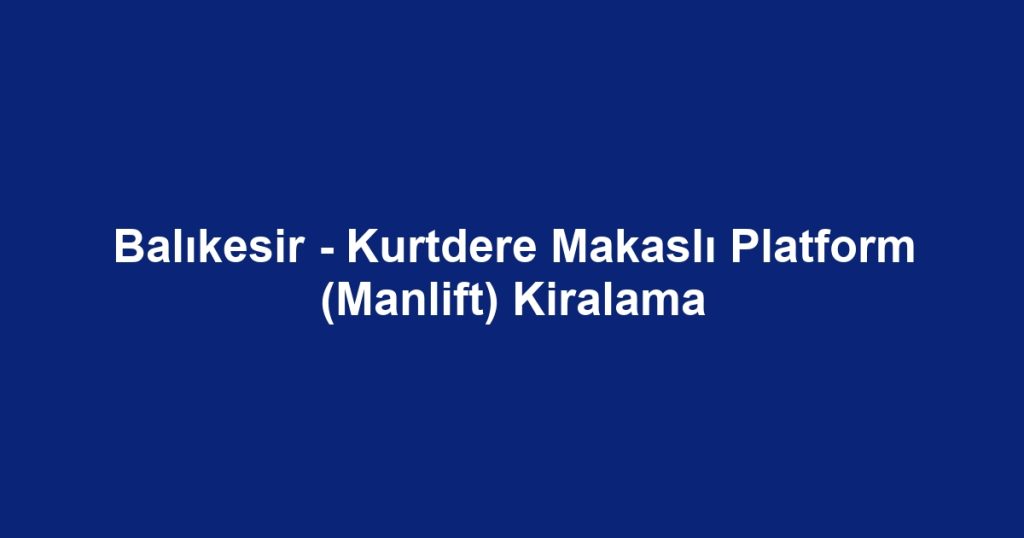 Balıkesir - Kurtdere Makaslı Platform (Manlift) Kiralama