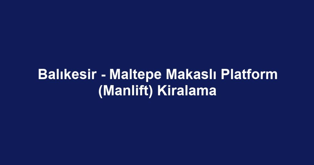 Balıkesir - Maltepe Makaslı Platform (Manlift) Kiralama