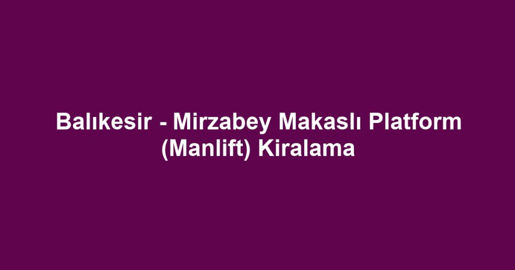 Balıkesir - Mirzabey Makaslı Platform (Manlift) Kiralama