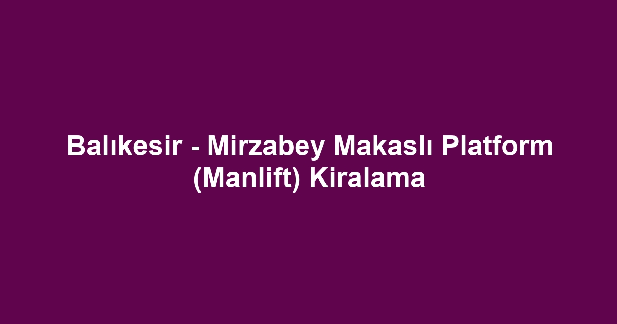 Balıkesir - Mirzabey Makaslı Platform (Manlift) Kiralama