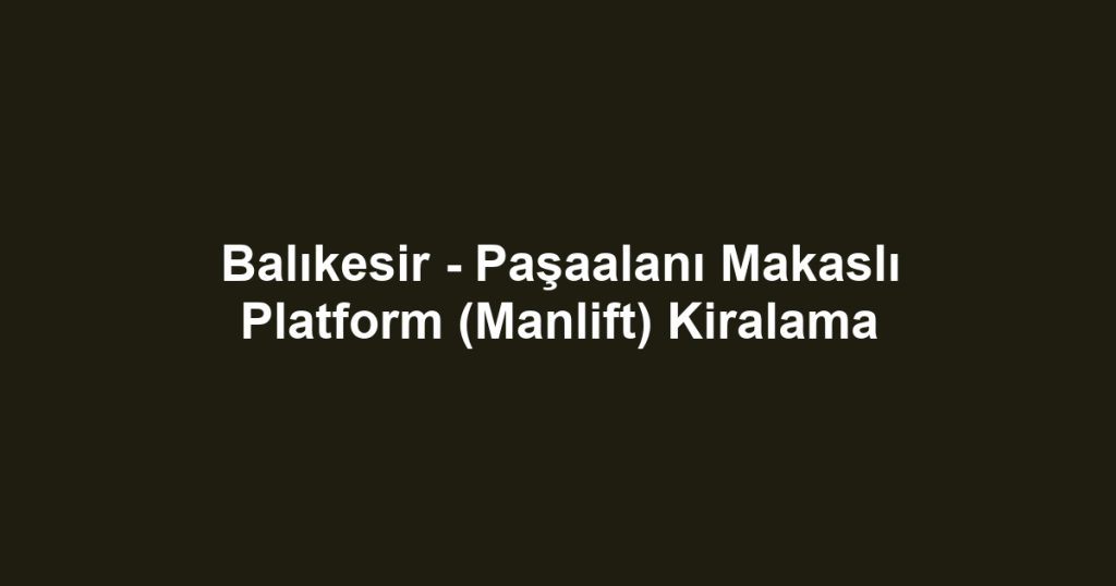 Balıkesir - Paşaalanı Makaslı Platform (Manlift) Kiralama