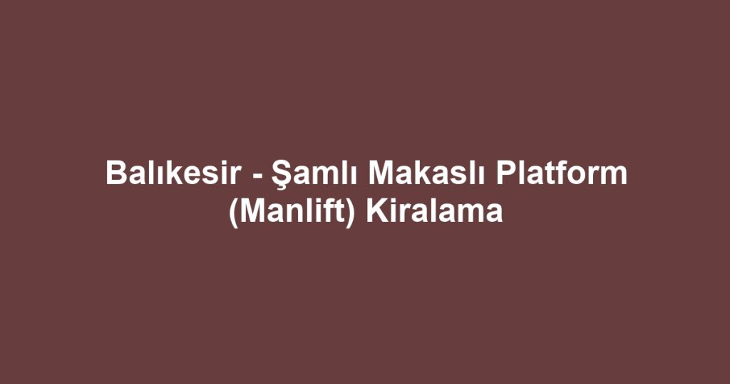 Balıkesir - Şamlı Makaslı Platform (Manlift) Kiralama