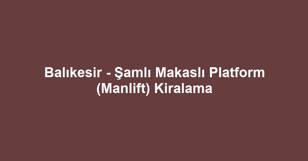 Balıkesir - Şamlı Makaslı Platform (Manlift) Kiralama