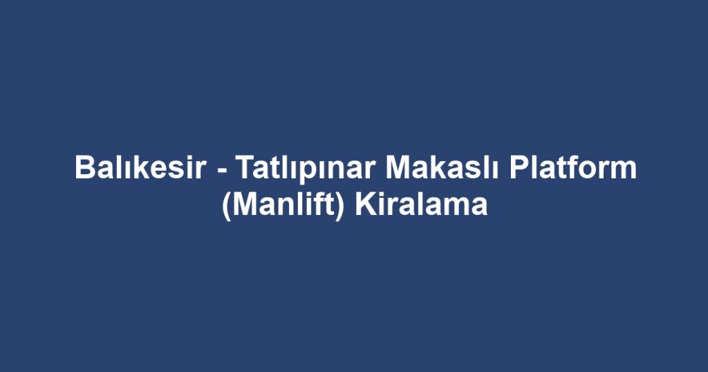 Balıkesir - Tatlıpınar Makaslı Platform (Manlift) Kiralama