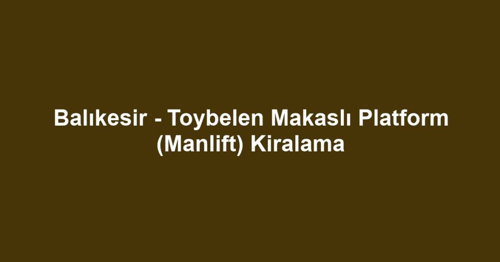Balıkesir - Toybelen Makaslı Platform (Manlift) Kiralama