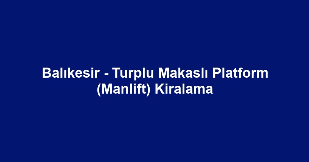 Balıkesir - Turplu Makaslı Platform (Manlift) Kiralama
