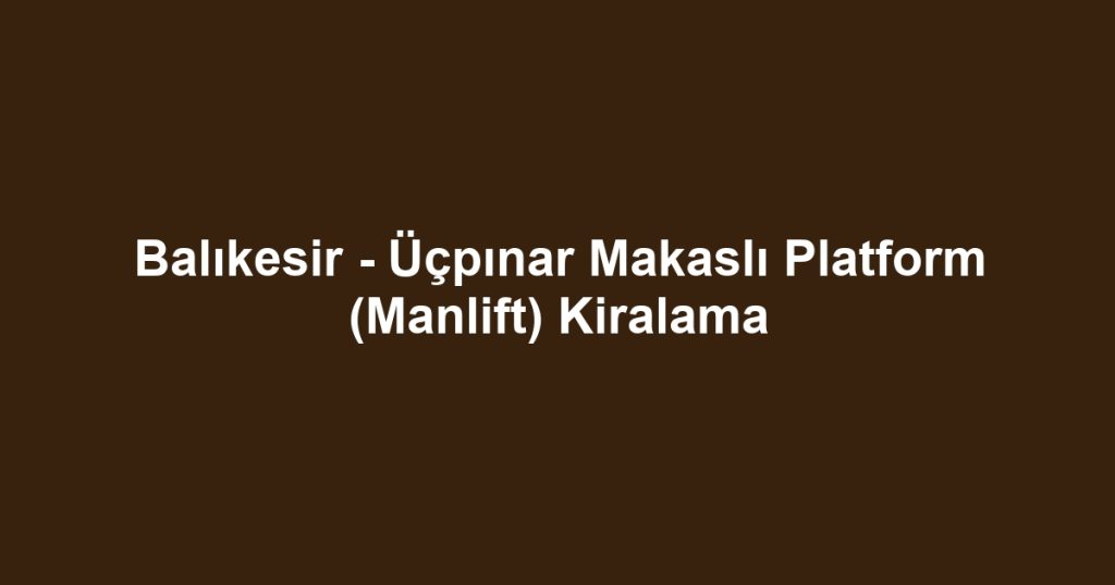 Balıkesir - Üçpınar Makaslı Platform (Manlift) Kiralama