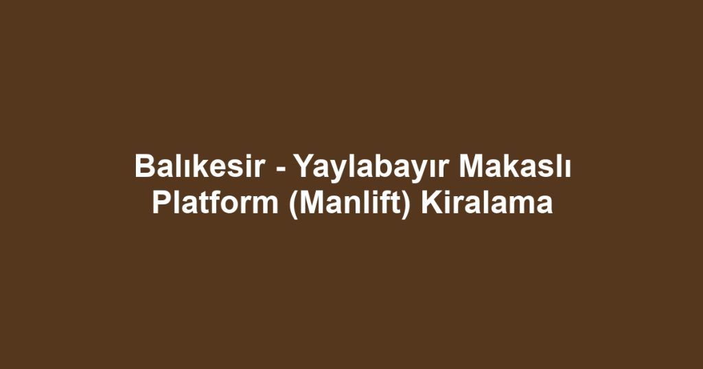 Balıkesir - Yaylabayır Makaslı Platform (Manlift) Kiralama