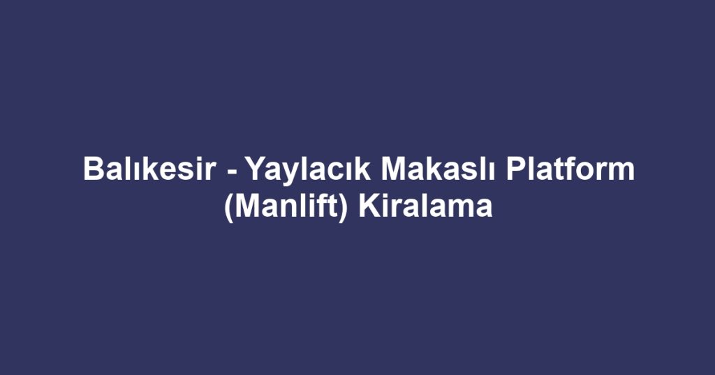 Balıkesir - Yaylacık Makaslı Platform (Manlift) Kiralama