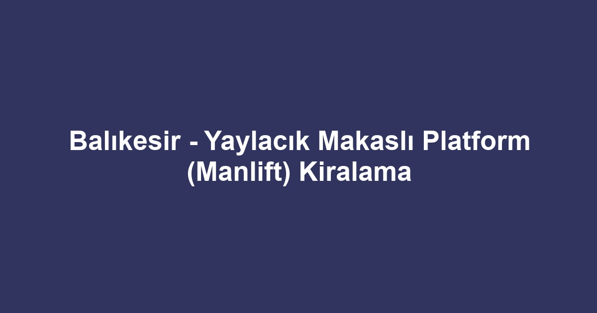 Balıkesir - Yaylacık Makaslı Platform (Manlift) Kiralama