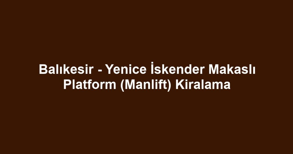 Balıkesir - Yenice İskender Makaslı Platform (Manlift) Kiralama