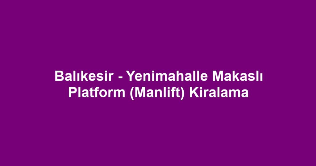 Balıkesir - Yenimahalle Makaslı Platform (Manlift) Kiralama