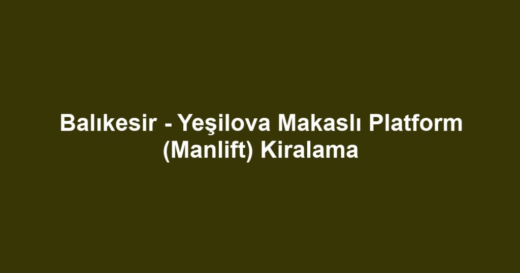 Balıkesir - Yeşilova Makaslı Platform (Manlift) Kiralama
