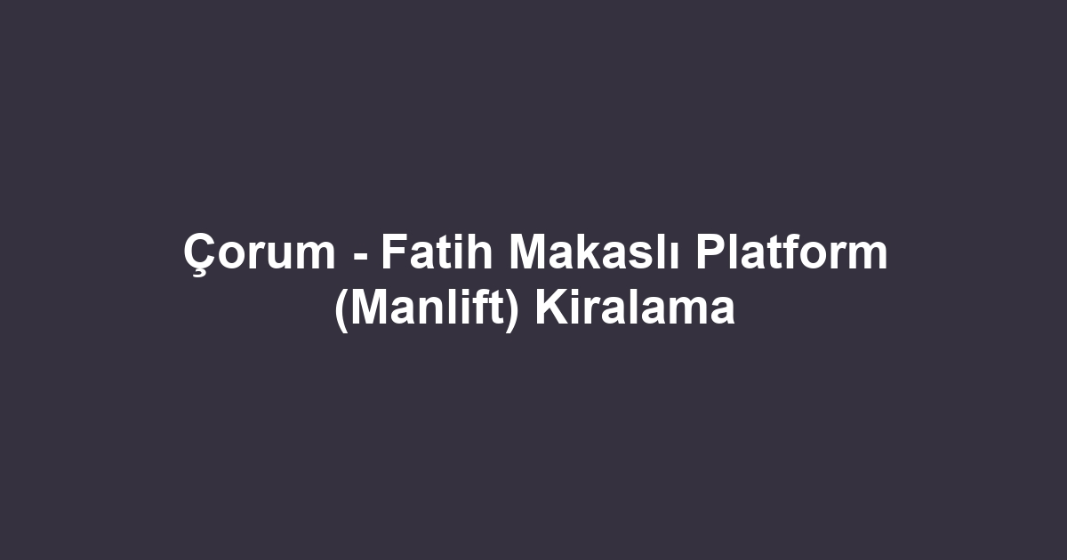 Çorum - Fatih Makaslı Platform (Manlift) Kiralama