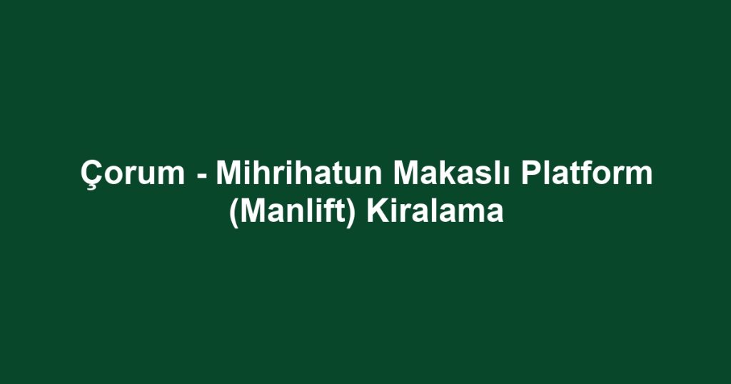 Çorum - Mihrihatun Makaslı Platform (Manlift) Kiralama