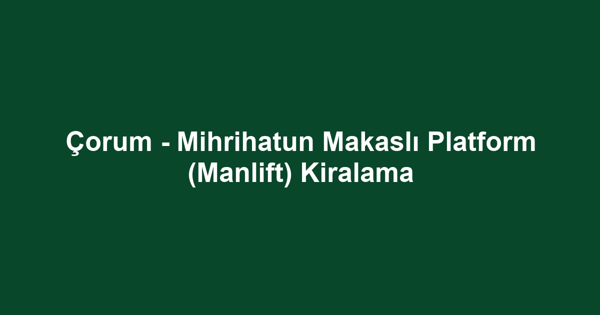 Çorum - Mihrihatun Makaslı Platform (Manlift) Kiralama