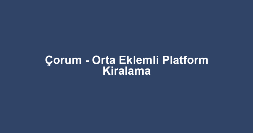 Çorum - Orta Eklemli Platform Kiralama