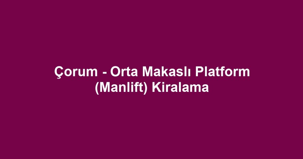 Çorum - Orta Makaslı Platform (Manlift) Kiralama