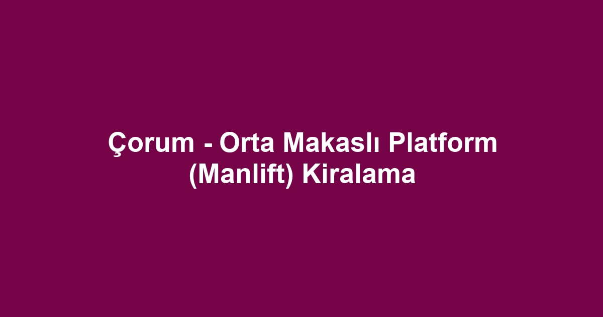 Çorum - Orta Makaslı Platform (Manlift) Kiralama