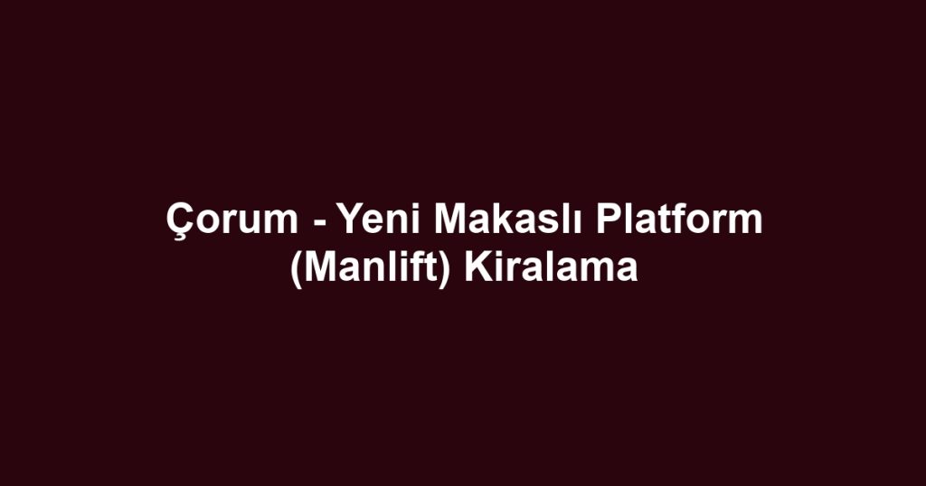 Çorum - Yeni Makaslı Platform (Manlift) Kiralama