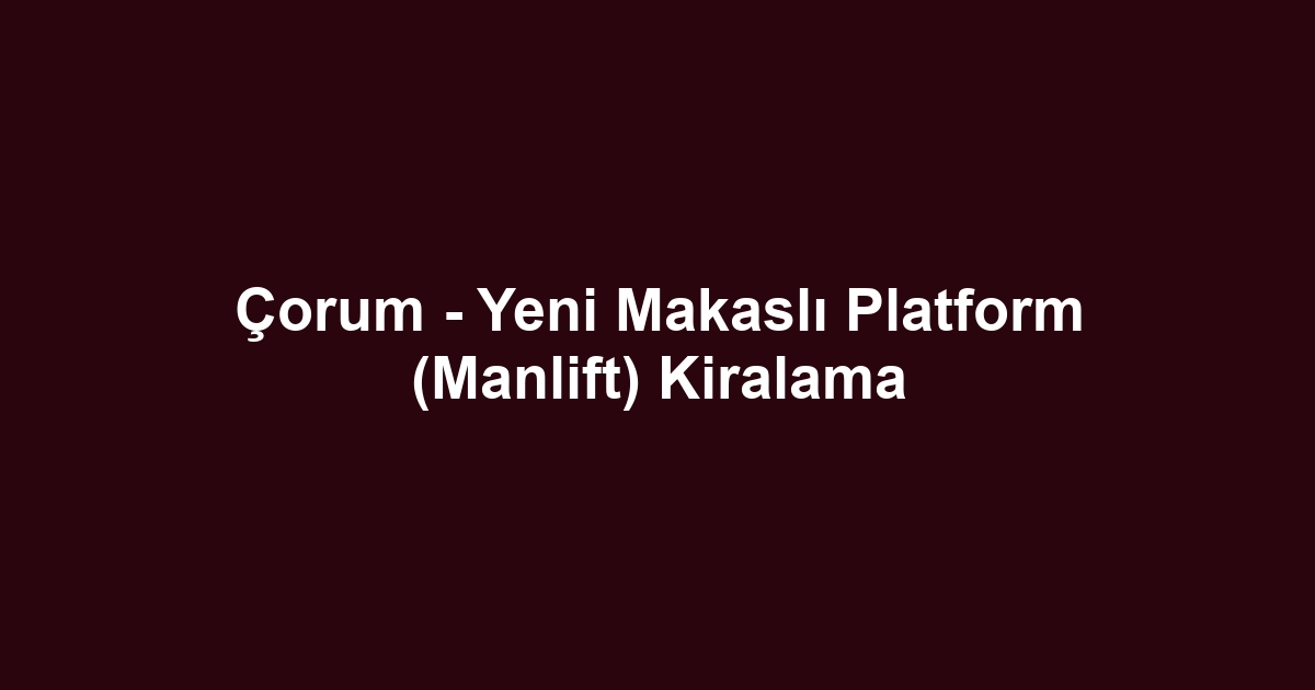 Çorum - Yeni Makaslı Platform (Manlift) Kiralama