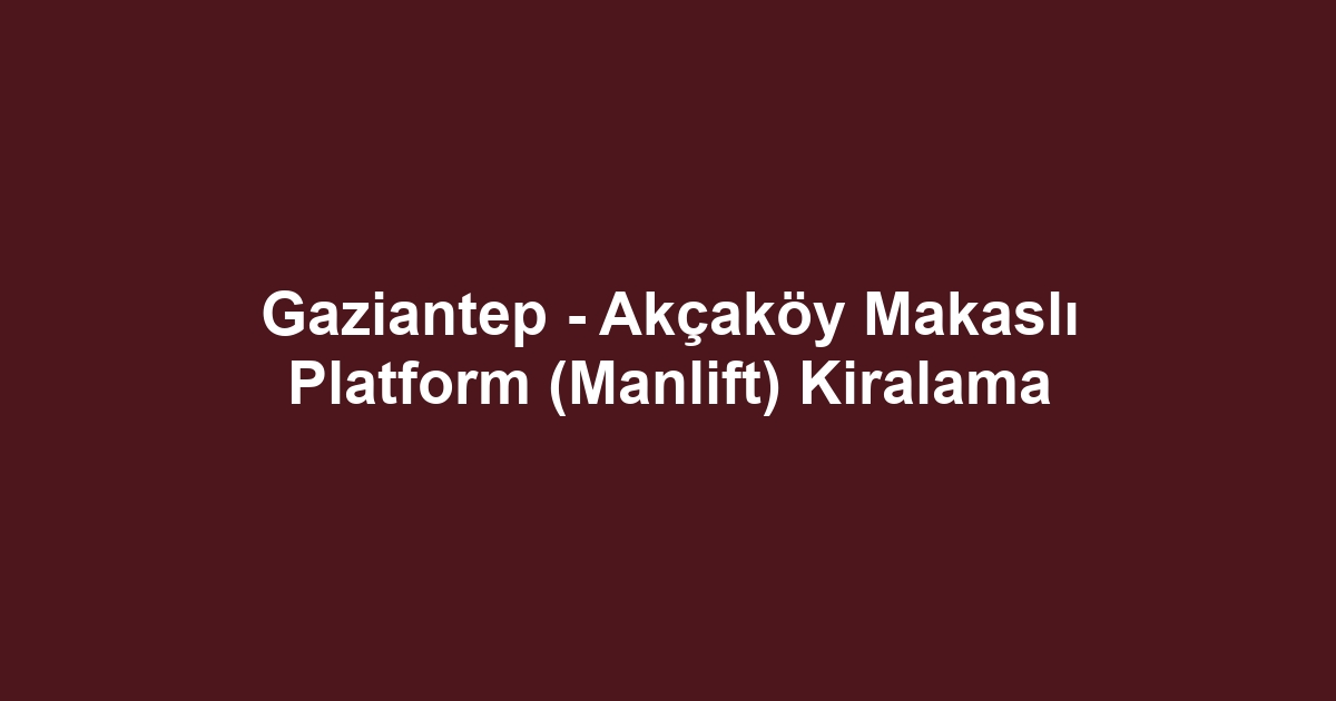 Gaziantep - Akçaköy Makaslı Platform (Manlift) Kiralama