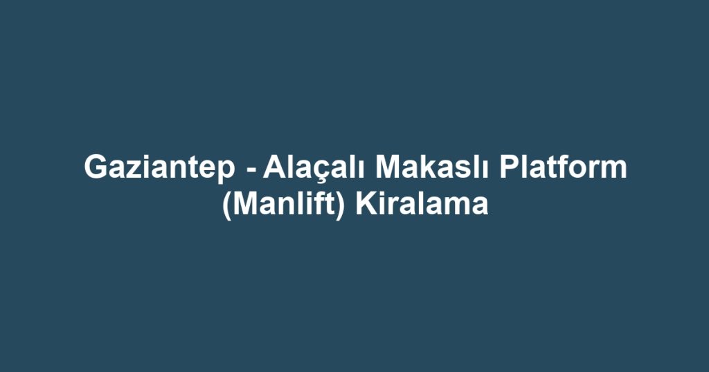 Gaziantep - Alaçalı Makaslı Platform (Manlift) Kiralama