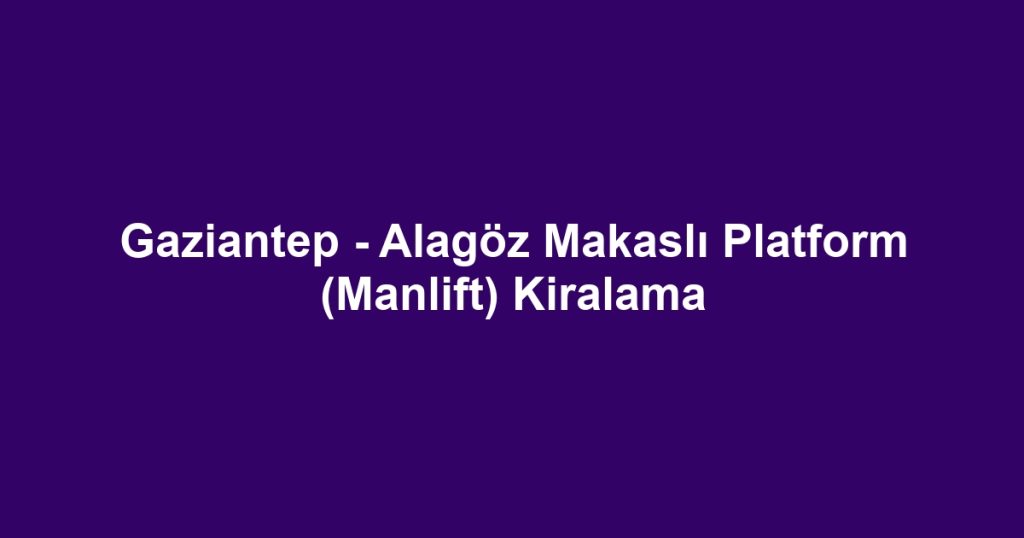 Gaziantep - Alagöz Makaslı Platform (Manlift) Kiralama