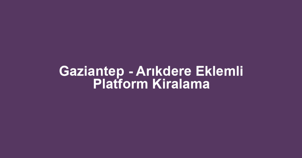 Gaziantep - Arıkdere Eklemli Platform Kiralama