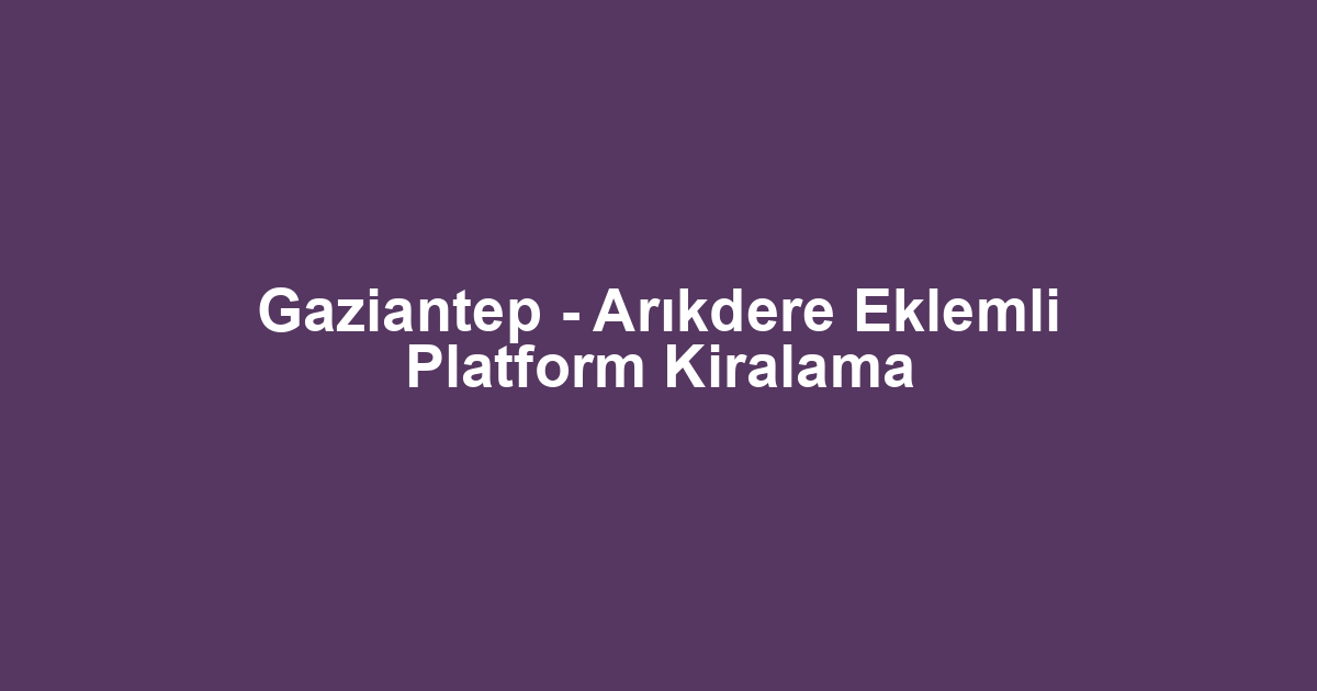 Gaziantep - Arıkdere Eklemli Platform Kiralama