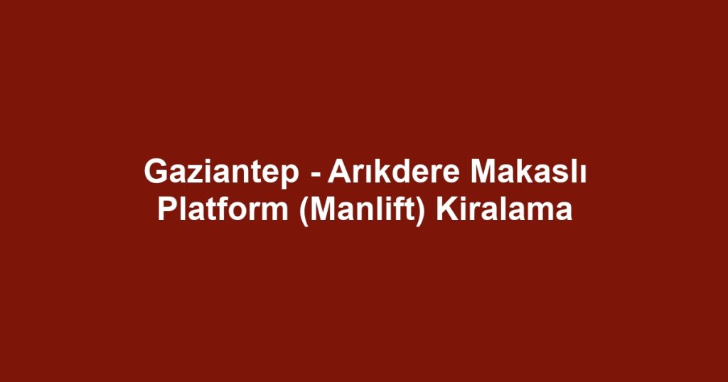 Gaziantep - Arıkdere Makaslı Platform (Manlift) Kiralama