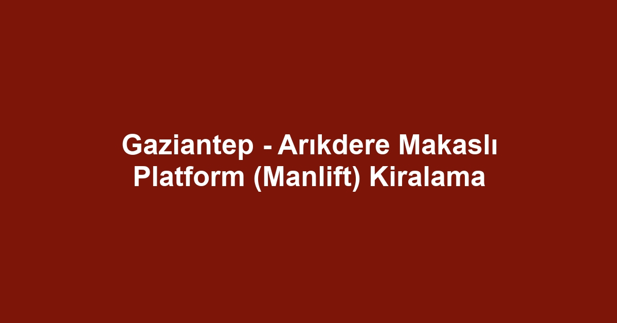 Gaziantep - Arıkdere Makaslı Platform (Manlift) Kiralama
