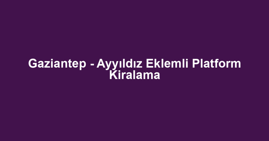 Gaziantep - Ayyıldız Eklemli Platform Kiralama