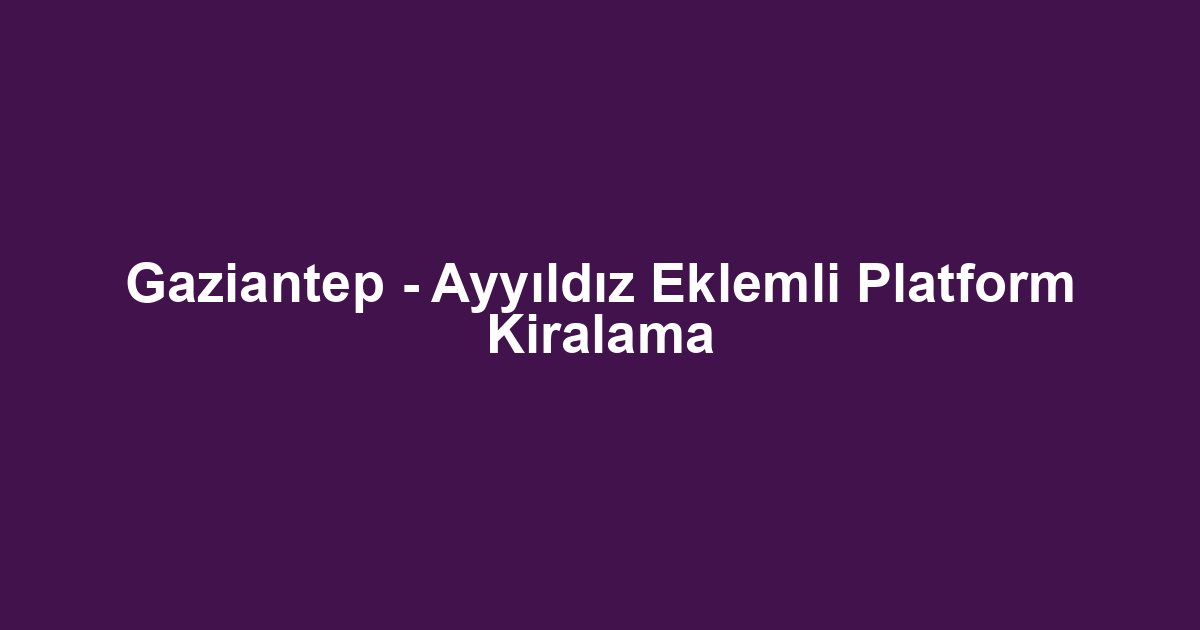 Gaziantep - Ayyıldız Eklemli Platform Kiralama