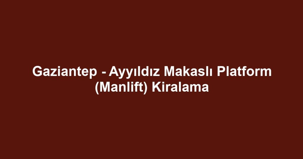 Gaziantep - Ayyıldız Makaslı Platform (Manlift) Kiralama