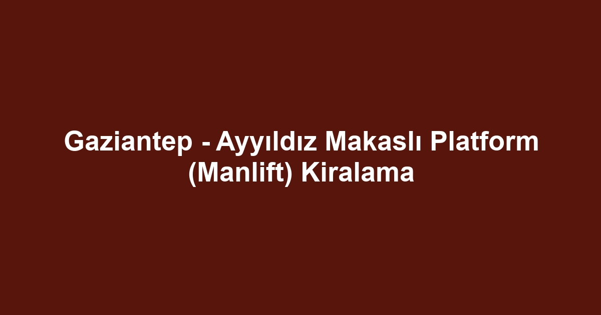 Gaziantep - Ayyıldız Makaslı Platform (Manlift) Kiralama
