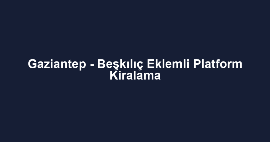 Gaziantep - Beşkılıç Eklemli Platform Kiralama