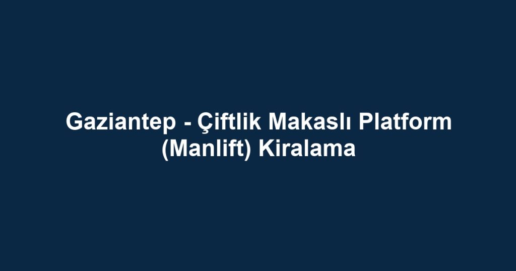 Gaziantep - Çiftlik Makaslı Platform (Manlift) Kiralama