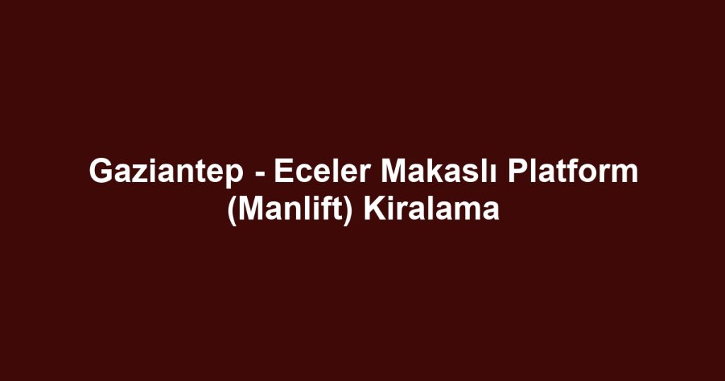 Gaziantep - Eceler Makaslı Platform (Manlift) Kiralama
