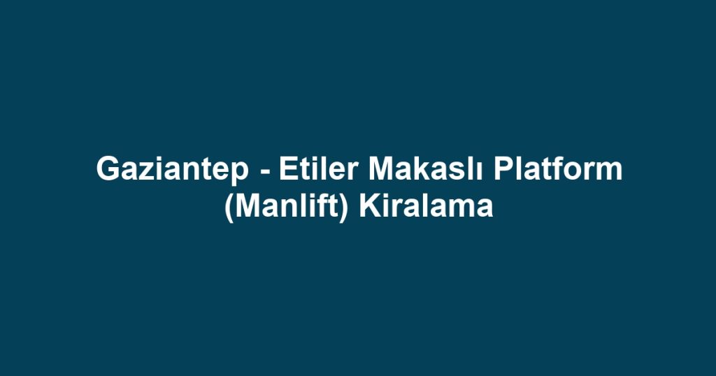Gaziantep - Etiler Makaslı Platform (Manlift) Kiralama