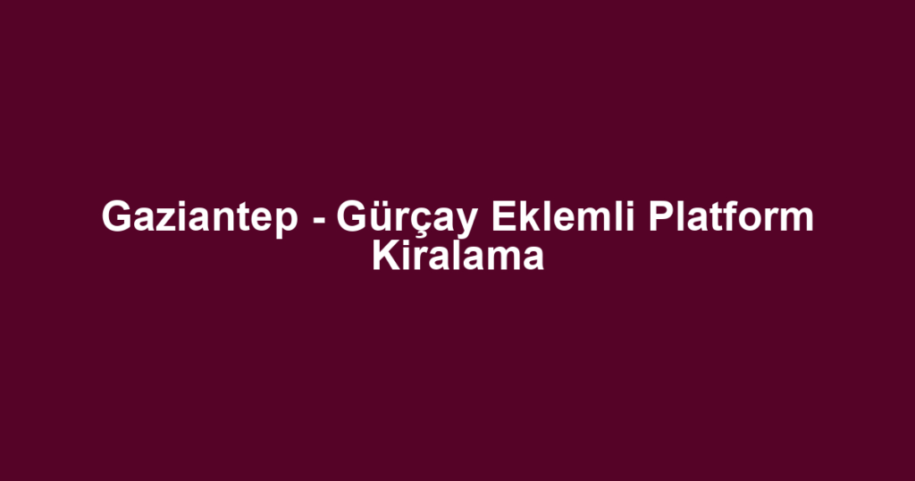 Gaziantep - Gürçay Eklemli Platform Kiralama