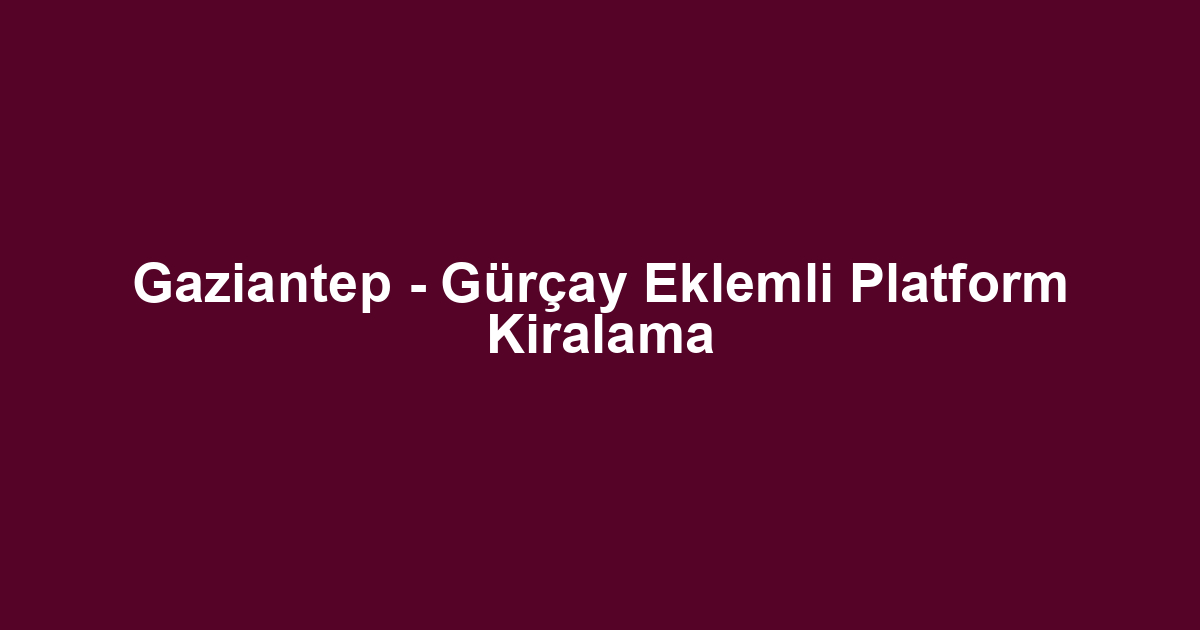 Gaziantep - Gürçay Eklemli Platform Kiralama