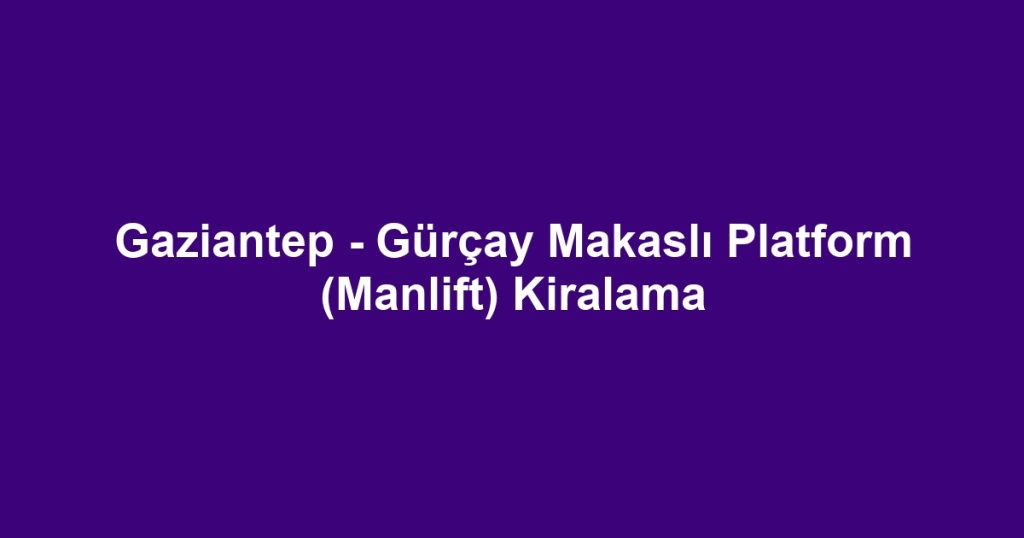 Gaziantep - Gürçay Makaslı Platform (Manlift) Kiralama
